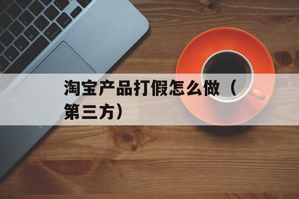 淘宝产品打假怎么做（第三方）