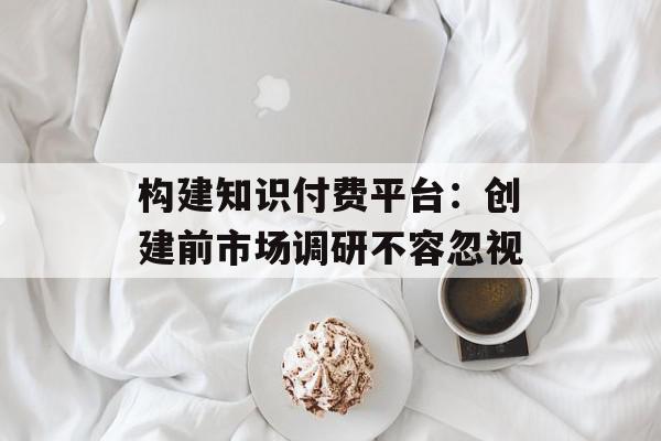 构建知识付费平台：创建前市场调研不容忽视