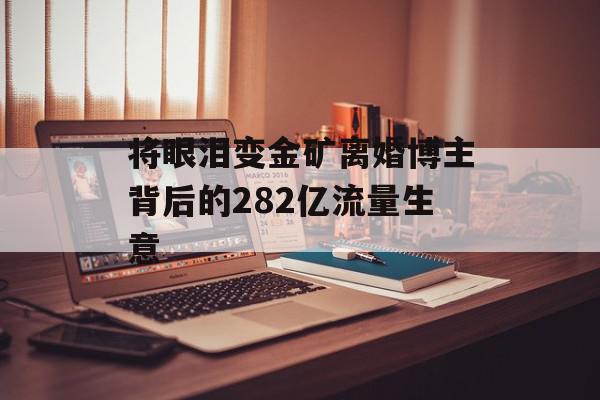 将眼泪变金矿离婚博主背后的282亿流量生意