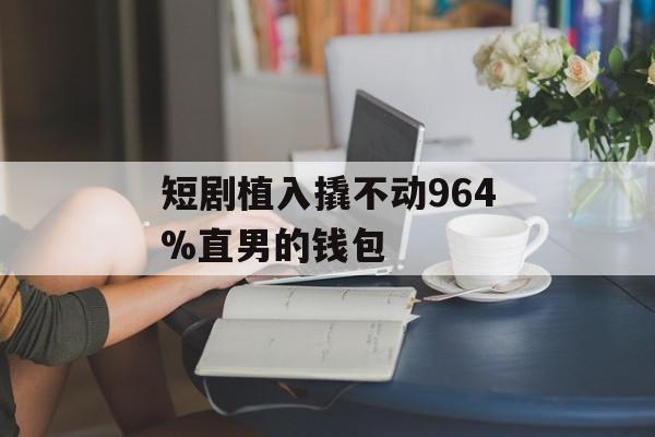 短剧植入撬不动964%直男的钱包