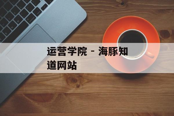 运营学院 - 海豚知道网站