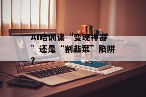AI培训课“变现神器”还是“割韭菜”陷阱？