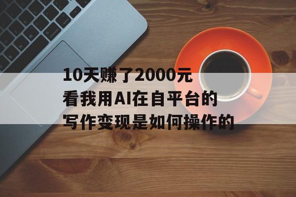 10天赚了2000元看我用AI在自平台的写作变现是如何操作的