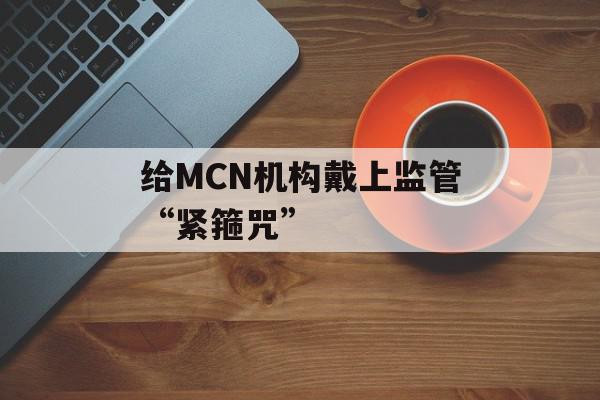 给MCN机构戴上监管“紧箍咒”
