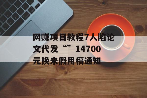 网赚项目教程7人陷论文代发“”14700元换来假用稿通知