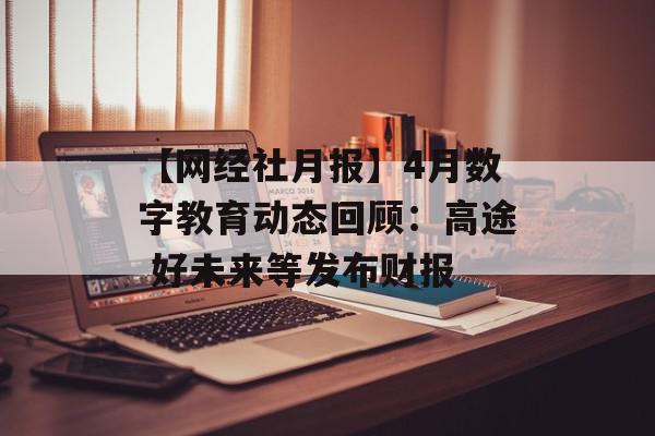 【网经社月报】4月数字教育动态回顾：高途 好未来等发布财报