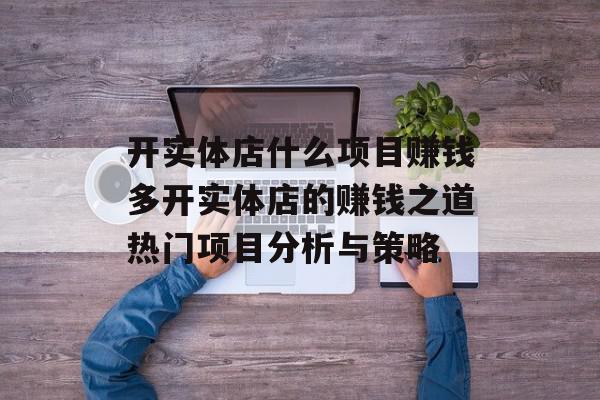 开实体店什么项目赚钱多开实体店的赚钱之道热门项目分析与策略