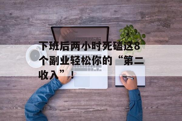 下班后两小时死磕这8个副业轻松你的“第二收入”！