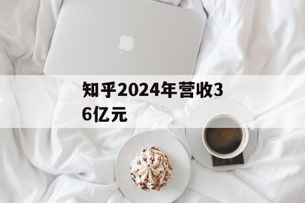 知乎2024年营收36亿元