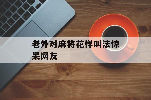 老外对麻将花样叫法惊呆网友