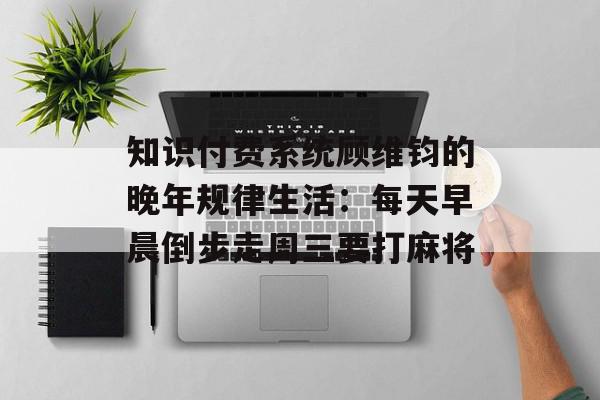 知识付费系统顾维钧的晚年规律生活：每天早晨倒步走周三要打麻将