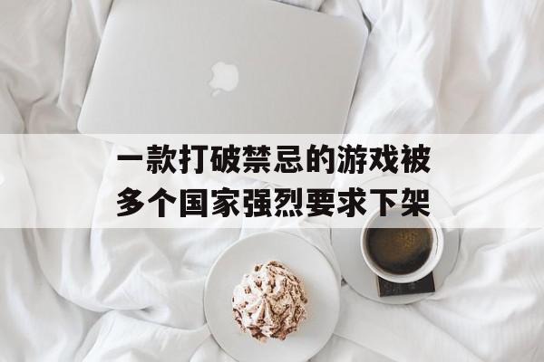一款打破禁忌的游戏被多个国家强烈要求下架