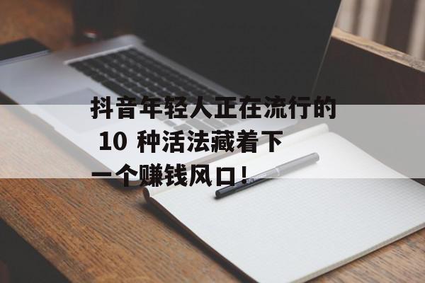 抖音年轻人正在流行的 10 种活法藏着下一个赚钱风口！