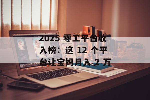 2025 零工平台收入榜：这 12 个平台让宝妈月入 2 万