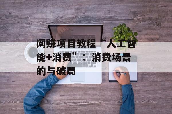 网赚项目教程“人工智能+消费”：消费场景的与破局