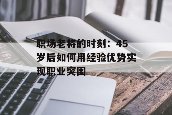 职场老将的时刻：45岁后如何用经验优势实现职业突围