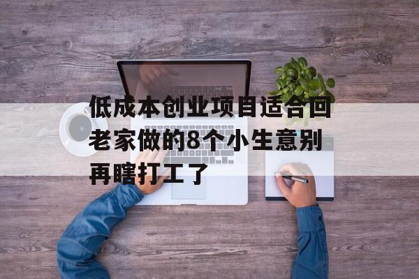 低成本创业项目适合回老家做的8个小生意别再瞎打工了