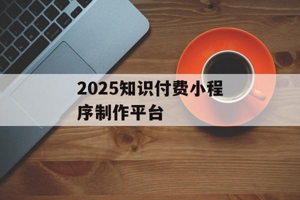 2025知识付费小程序制作平台