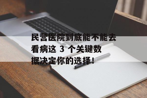 民营医院到底能不能去看病这 3 个关键数据决定你的选择！