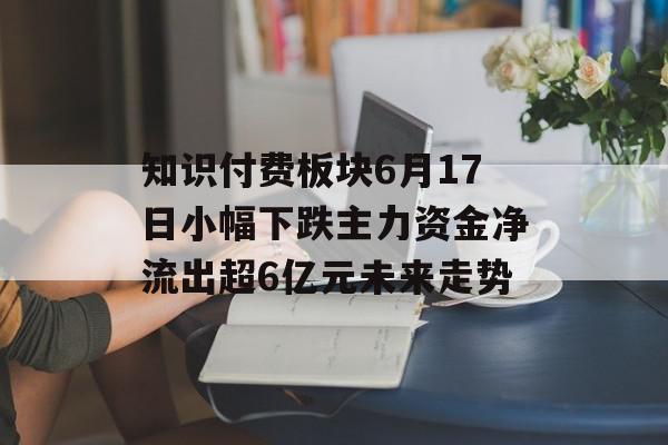知识付费板块6月17日小幅下跌主力资金净流出超6亿元未来走势