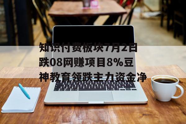 知识付费板块7月2日跌08网赚项目8%豆神教育领跌主力资金净