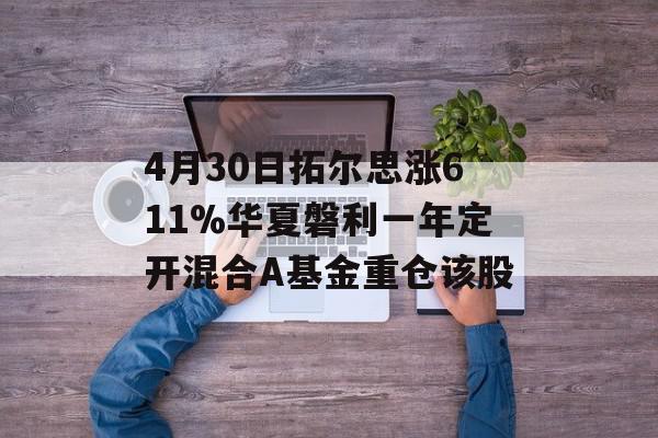 4月30日拓尔思涨611%华夏磐利一年定开混合A基金重仓该股