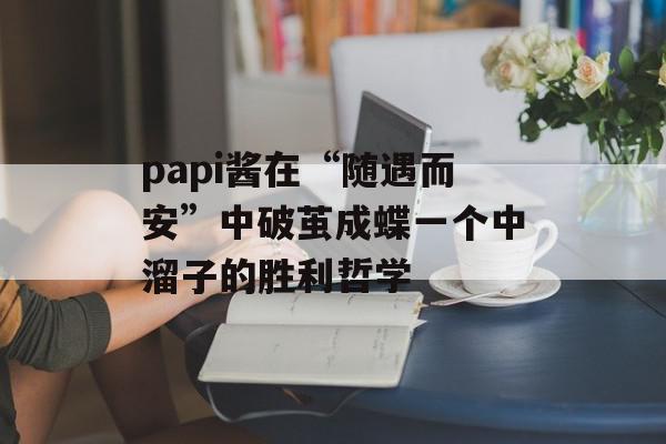 papi酱在“随遇而安”中破茧成蝶一个中溜子的胜利哲学