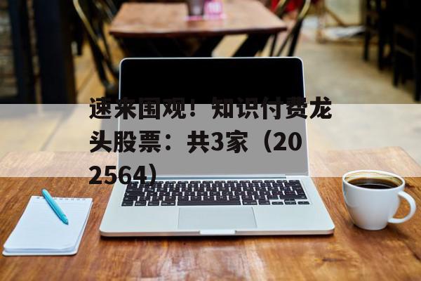 速来围观！知识付费龙头股票：共3家（202564）