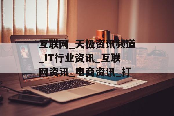 互联网_天极资讯频道_IT行业资讯_互联网资讯_电商资讯_打