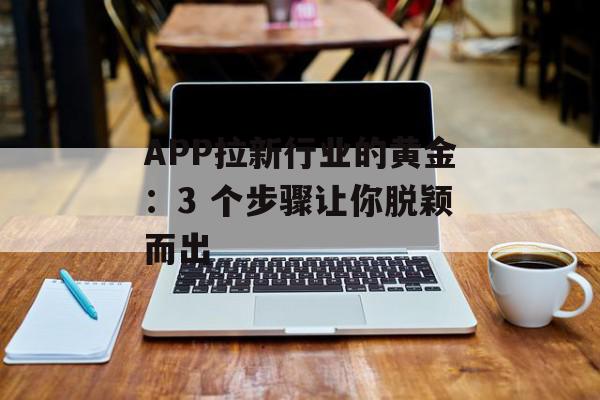 APP拉新行业的黄金：3 个步骤让你脱颖而出