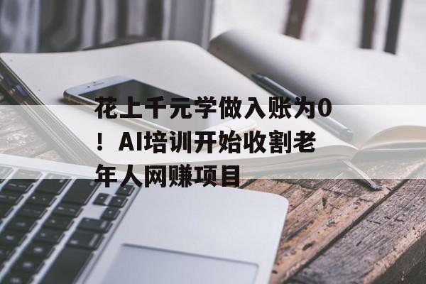 花上千元学做入账为0！AI培训开始收割老年人网赚项目