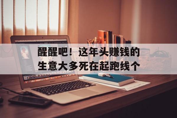 醒醒吧！这年头赚钱的生意大多死在起跑线个