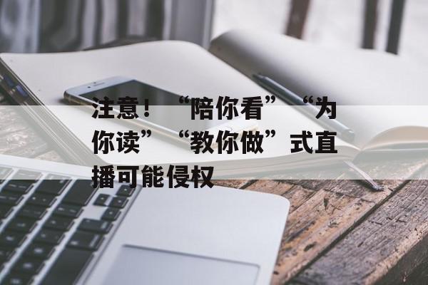 注意！“陪你看”“为你读”“教你做”式直播可能侵权