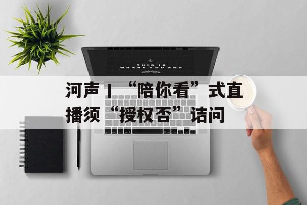 河声丨“陪你看”式直播须“授权否”诘问