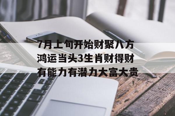 7月上旬开始财聚八方鸿运当头3生肖财得财有能力有潜力大富大贵