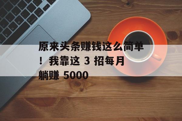 原来头条赚钱这么简单！我靠这 3 招每月躺赚 5000