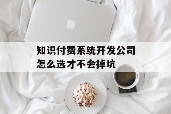 知识付费系统开发公司怎么选才不会掉坑