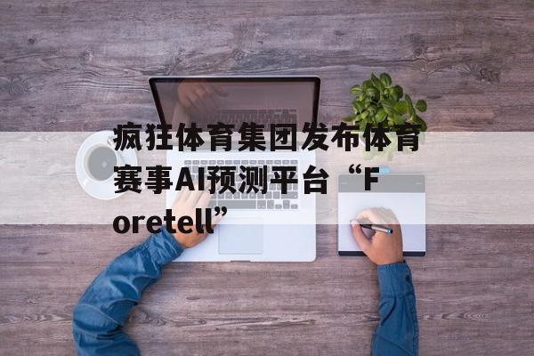 疯狂体育集团发布体育赛事AI预测平台“Foretell”