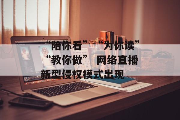 “陪你看”“为你读”“教你做” 网络直播新型侵权模式出现