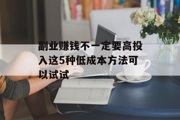 副业赚钱不一定要高投入这5种低成本方法可以试试