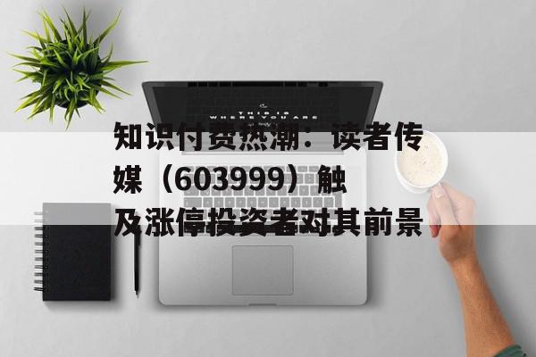 知识付费热潮：读者传媒（603999）触及涨停投资者对其前景