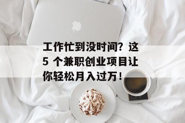 工作忙到没时间？这 5 个兼职创业项目让你轻松月入过万！