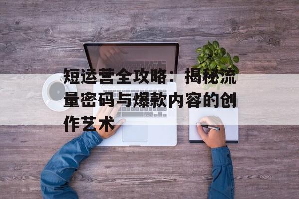 短运营全攻略：揭秘流量密码与爆款内容的创作艺术