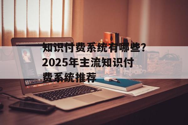 知识付费系统有哪些？2025年主流知识付费系统推荐