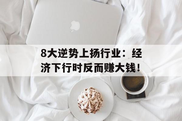 8大逆势上扬行业：经济下行时反而赚大钱！