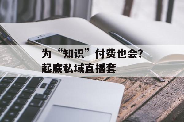 为“知识”付费也会？起底私域直播套