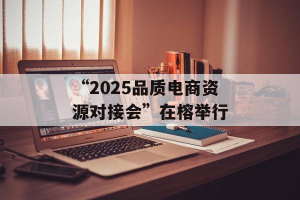 “2025品质电商资源对接会”在榕举行