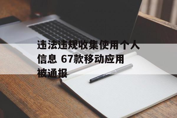 违法违规收集使用个人信息 67款移动应用被通报