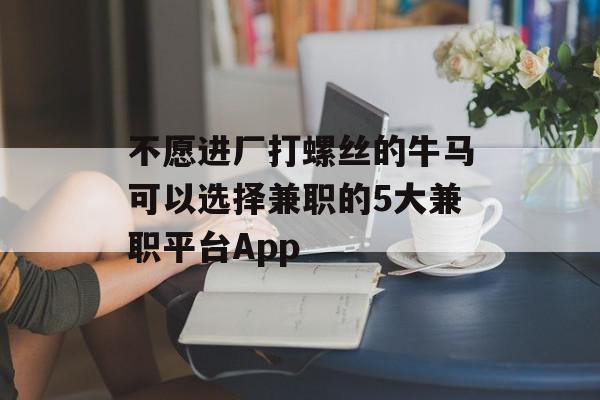 不愿进厂打螺丝的牛马可以选择兼职的5大兼职平台App