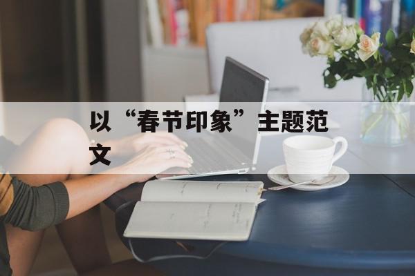以“春节印象”主题范文